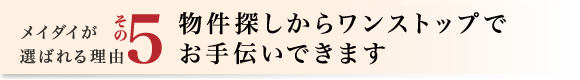 5.物件探しからワンストップでお手伝いできます